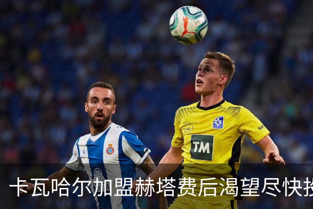 卡瓦哈尔加盟赫塔费后渴望尽快投入训练，或将在下轮西甲出战