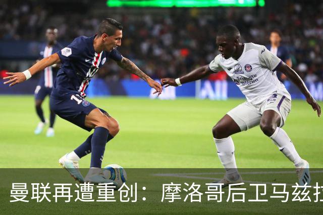 曼联再遭重创：摩洛哥后卫马兹拉维因伤下场，伤病名单增至九名
