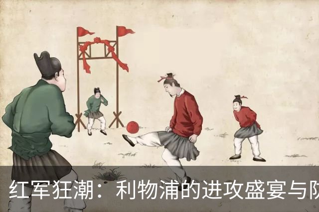 红军狂潮：利物浦的进攻盛宴与防守隐忧